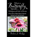 When a Butterfly Speaks . . . Whispered Life Lessons: 111 True Stories of Magical Monarch Moments Blending Science and Spirituality