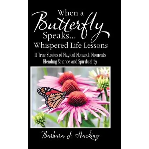 When a Butterfly Speaks . . . Whispered Life Lessons: 111 True Stories of Magical Monarch Moments Blending Science and Spirituality