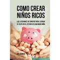 Como Crear Niños Ricos: Las Lecciones De Dinero Para Lograr el Éxito en el Futuro De Cualquier Niño