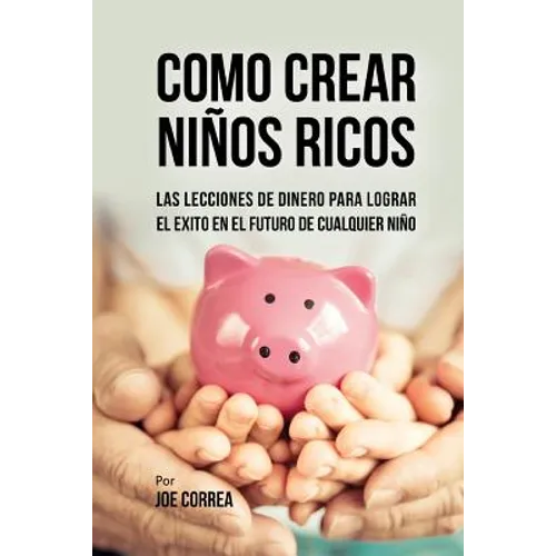 Como Crear Niños Ricos: Las Lecciones De Dinero Para Lograr el Éxito en el Futuro De Cualquier Niño
