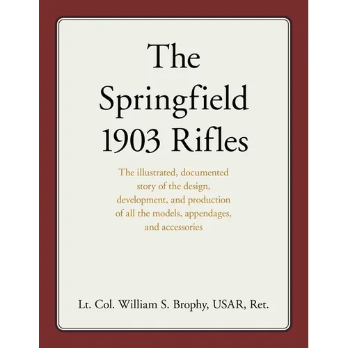 The Springfield 1903 Rifles: The illustrated, documented story of the design, development, and production of all the models, appendages, and accessori