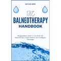 The Balneotherapy Handbook: Bringing Balance Back to Your Body with Balneotherapy's Liquid Solutions and Unveiling Its Advantages