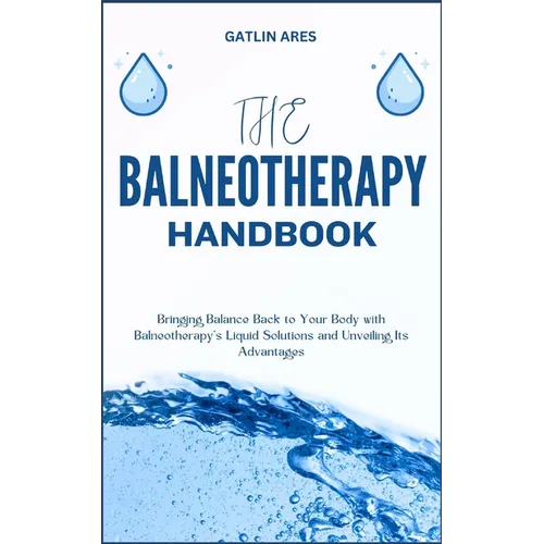 The Balneotherapy Handbook: Bringing Balance Back to Your Body with Balneotherapy's Liquid Solutions and Unveiling Its Advantages