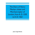 The diary of Henry Machyn, citizen and merchant-taylor of London, from A. D. 1550 to A. D. 1563