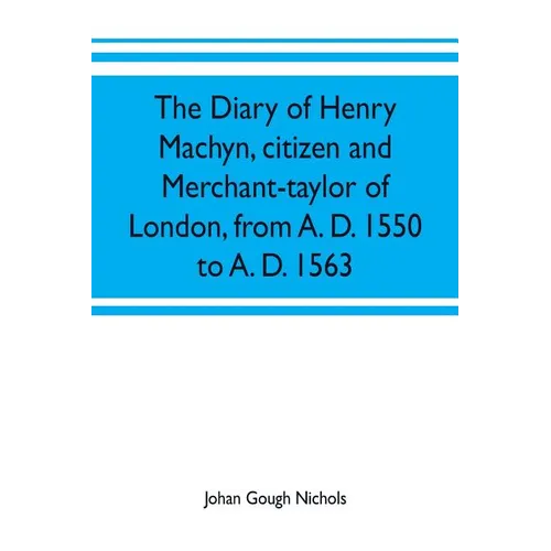The diary of Henry Machyn, citizen and merchant-taylor of London, from A. D. 1550 to A. D. 1563