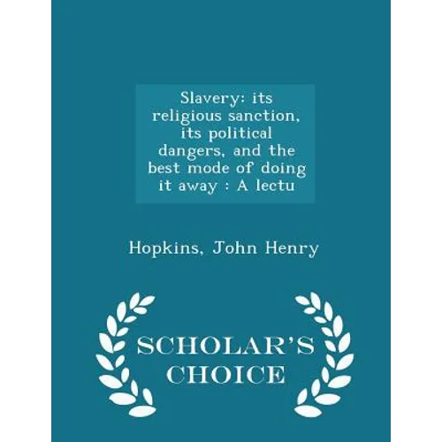 Slavery: Its Religious Sanction, Its Political Dangers, and the Best Mode of Doing It Away: A Lectu - Scholar's Choice Edition