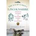 The A-Z of Curious Lincolnshire: Strange Stories of Mysteries, Crimes and Eccentrics