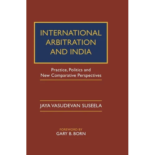 International Arbitration and India: Practice, Politics, and New Comparative Perspectives