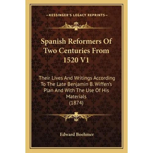 Spanish Reformers Of Two Centuries From 1520 V1: Their Lives And Writings According To The Late Benjamin B. Wiffen's Plan And With The Use Of His Mate