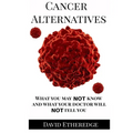 Cancer Alternatives: What you may not know and what your doctor will not tell you