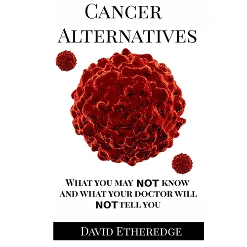 Cancer Alternatives: What you may not know and what your doctor will not tell you