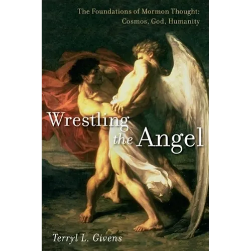 Wrestling the Angel: The Foundations of Mormon Thought: Cosmos, God, Humanity