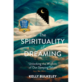 The Spirituality of Dreaming: Unlocking the Wisdom of Our Sleeping Selves