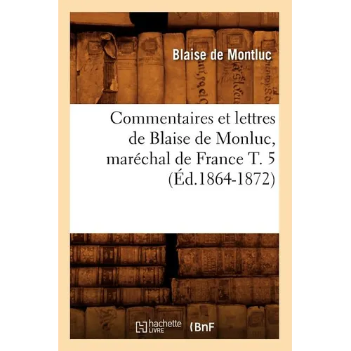 Commentaires Et Lettres de Blaise de Monluc, Maréchal de France T. 5 (Éd.1864-1872)