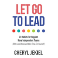 Let Go to Lead: Six Habits For Happier, More Independent Teams (With Less Stress and More Time For Yourself)