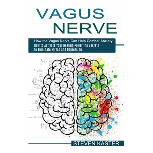 Vagus Nerve: How the Vagus Nerve Can Help Combat Anxiety (How to Activate Your Healing Power the Secrets to Eliminate Stress and Depression)