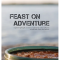 Feast on Adventure: Lightweight, scrumptious recipes for the outdoor enthusiast. Just add water. Scenic views optional.