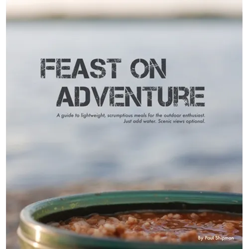 Feast on Adventure: Lightweight, scrumptious recipes for the outdoor enthusiast. Just add water. Scenic views optional.