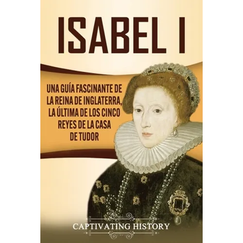 Isabel I: Una guía fascinante de la reina de Inglaterra, la última de los cinco reyes de la casa de Tudor