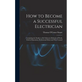 How to Become a Successful Electrician: Containing the Studies to Be Followed, Methods of Work, Field of Operation, Professional Ethics and Wise Couns