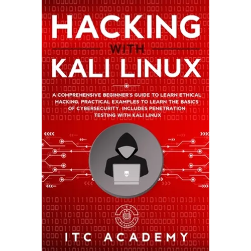 Hacking with Kali Linux: A Comprehensive Beginner's Guide to Learn Ethical Hacking. Practical Examples to Learn the Basics of Cybersecurity. In
