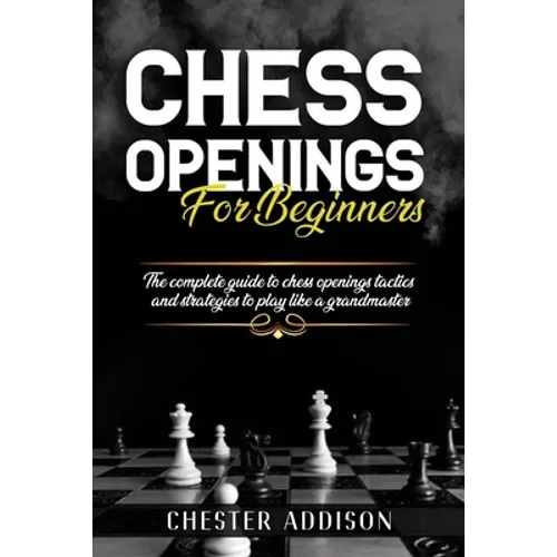 Chess Opening For Beginners: The Complete Guide to Chess Openings, Tactics and Strategies to Become a Grandmaster of Chess