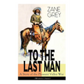 To The Last Man: A Story of the Pleasant Valley War (Western Classic): The Mysterious Rider, Valley War & Desert Gold (Adventure Trilogy)