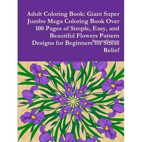 Adult Coloring Book: Giant Super Jumbo Mega Coloring Book Over 100 Pages of Simple, Easy, and Beautiful Flowers Pattern Designs for Beginne
