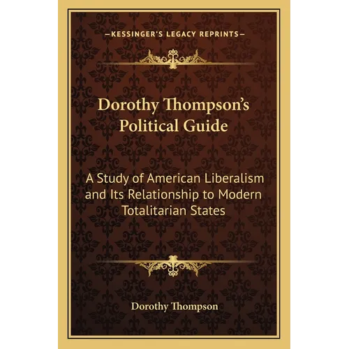 Dorothy Thompson's Political Guide: A Study of American Liberalism and Its Relationship to Modern Totalitarian States