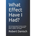 What Effect Have I Had?: 100 Communication Practices to Help You Be a Better Partner, Teammate, Writer, Speaker, and Leader
