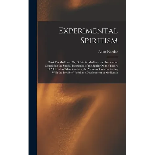 Experimental Spiritism: Book On Mediums; Or, Guide for Mediums and Invocators: Containing the Special Instruction of the Spirits On the Theory