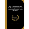 What is Spiritualism? Who Are These Spiritualists? and What Can Spiritualism Do for the World?