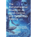 The Extraterrestrial Blueprint: AI, Mind Control, and Humanity's Destiny: The Ultimate Implications of Ancient Aliens Theories. Scientific Speculation