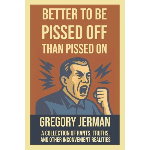 Better to Be Piss Off Than Pissed On: A Collection of Rants, Truths, and Other Inconvenient Realities