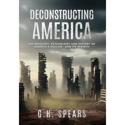 Deconstructing America: The Ideology, Psychology and History of America's Decline -- and it's Rebirth