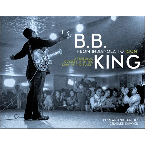 B.B. King: From Indianola to Icon: A Personal Odyssey with the "King of the Blues"