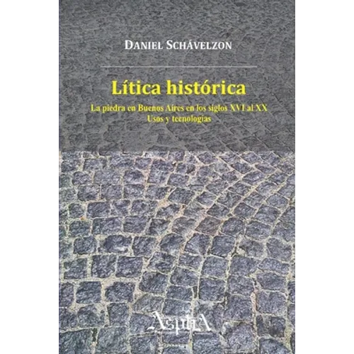 Lítica histórica. La piedra en Buenos Aires en los siglos XVI al XX, usos y tecnologías