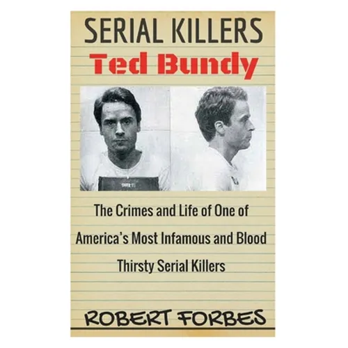 Serial Killers: Ted Bundy - The Crimes and Life of One of America's Most Infamous and Blood Thirsty