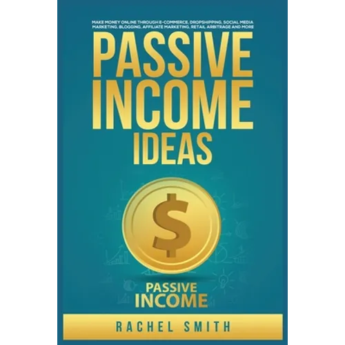 Passive Income Ideas: Make Money Online through E-Commerce, Dropshipping, Social Media Marketing, Blogging, Affiliate Marketing, Retail Arbitrage and