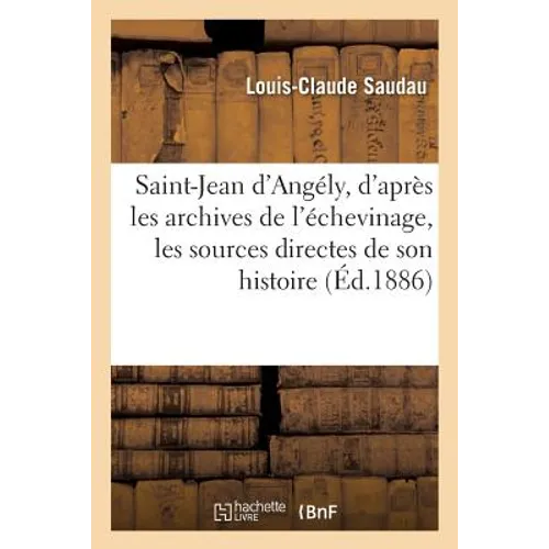 Saint-Jean d'Angély, d'Après Les Archives de l'Échevinage Et Les Sources Directes de Son Histoire
