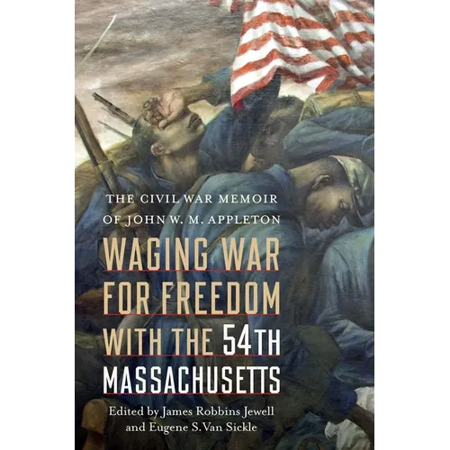 Waging War for Freedom with the 54th Massachusetts: The Civil War Memoir of John W. M. Appleton