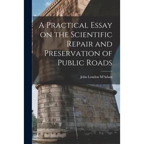 A Practical Essay on the Scientific Repair and Preservation of Public Roads [microform]