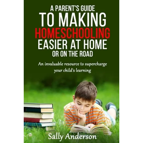 A Parents Guide to Making Home Schooling Easier at Home or on the Road: An Invaluable Rescource to Supercharge your Child's Learning