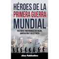 Héroes de la Primera Guerra Mundial: Historias inolvidables de valor, abnegación y resistencia
