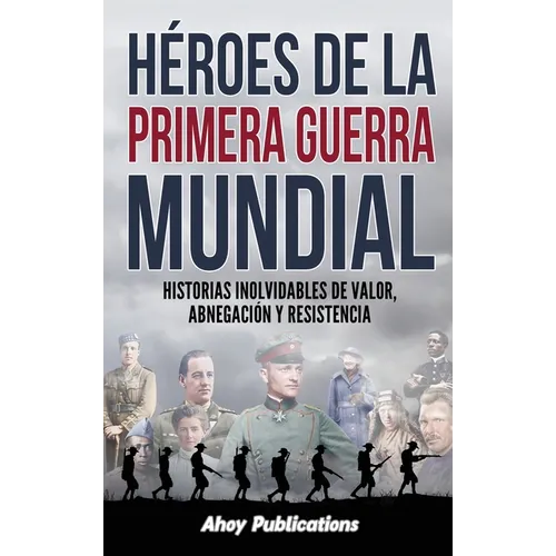 Héroes de la Primera Guerra Mundial: Historias inolvidables de valor, abnegación y resistencia