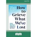 How to Grieve What We've Lost: Evidence-Based Skills to Process Grief and Reconnect with What Matters [Large Print 16 Pt Edition]