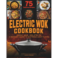 Electric Wok Cookbook: Sizzle, Sear, and Stir-Fry: A Beginner's Guide to Mastering Asian Flavors with 75 Recipes