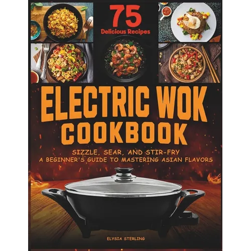 Electric Wok Cookbook: Sizzle, Sear, and Stir-Fry: A Beginner's Guide to Mastering Asian Flavors with 75 Recipes