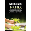 Hydroponics for Beginners: The Ultimate Guide To Easily Start To Grow Vegetables, Fruits And Herbs At Home And To Learn All About Hydroponic Gardening