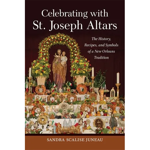 Celebrating with St. Joseph Altars: The History, Recipes, and Symbols of a New Orleans Tradition